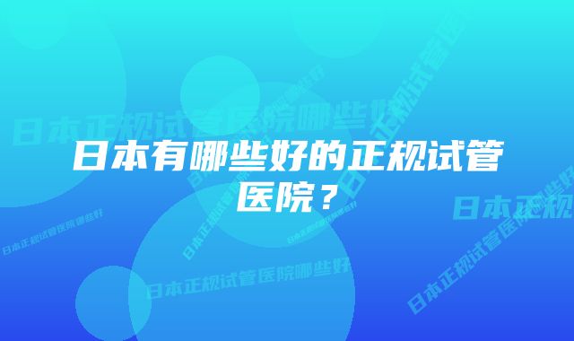 日本有哪些好的正规试管医院？