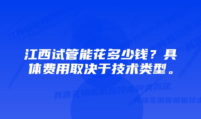 江西试管能花多少钱？具体费用取决于技术类型。