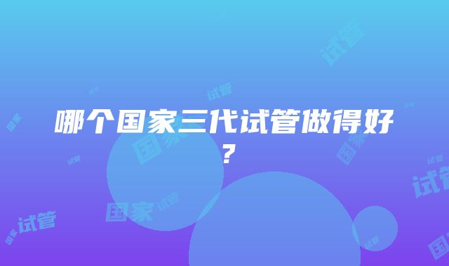 哪个国家三代试管做得好？