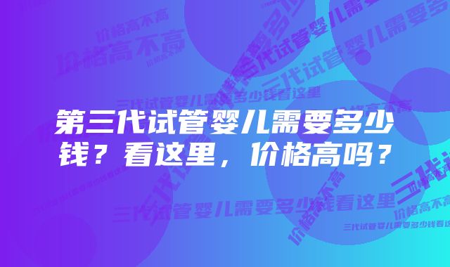 第三代试管婴儿需要多少钱？看这里，价格高吗？