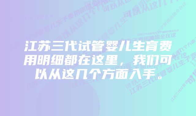 江苏三代试管婴儿生育费用明细都在这里，我们可以从这几个方面入手。