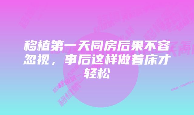 移植第一天同房后果不容忽视，事后这样做着床才轻松