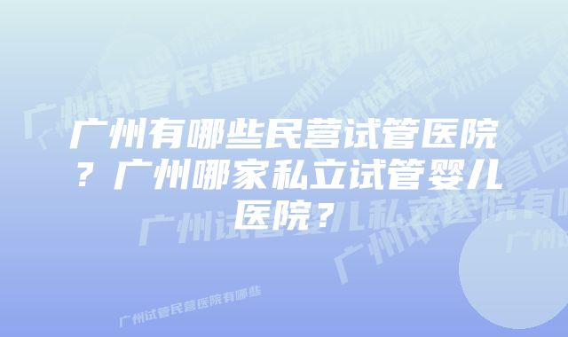 广州有哪些民营试管医院？广州哪家私立试管婴儿医院？