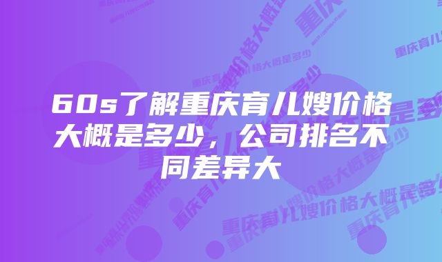 60s了解重庆育儿嫂价格大概是多少，公司排名不同差异大