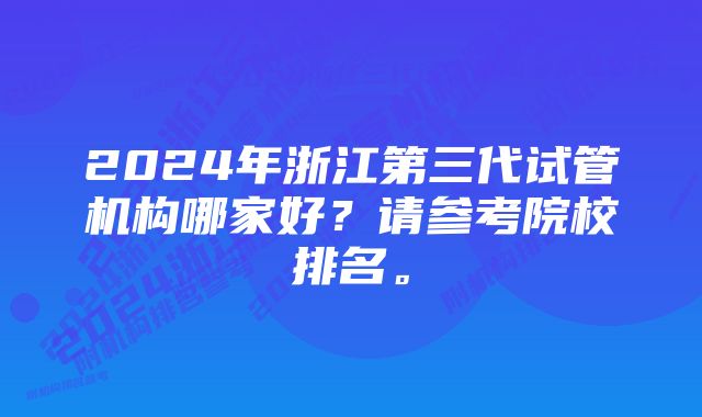 2024年浙江第三代试管机构哪家好？请参考院校排名。