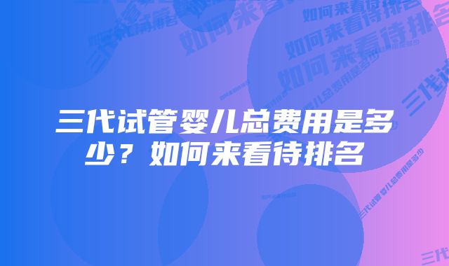 三代试管婴儿总费用是多少？如何来看待排名