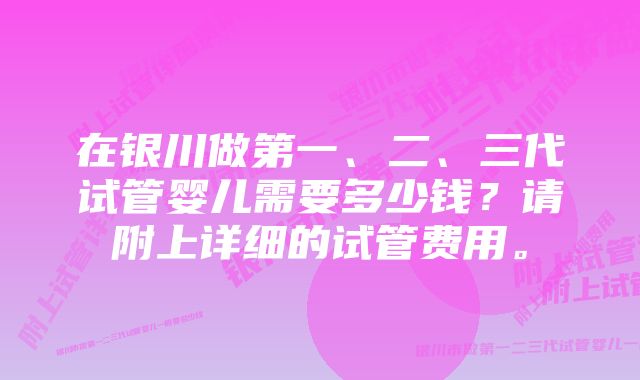 在银川做第一、二、三代试管婴儿需要多少钱？请附上详细的试管费用。