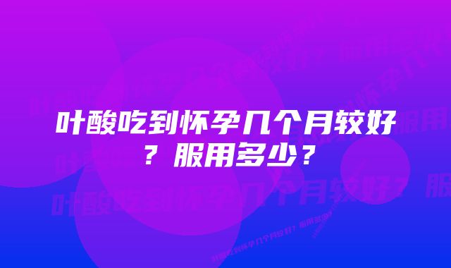 叶酸吃到怀孕几个月较好？服用多少？