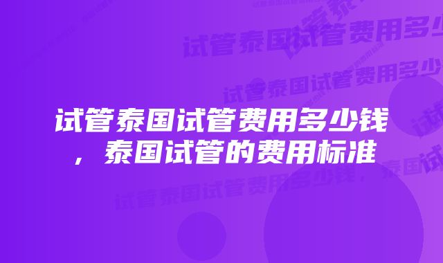 试管泰国试管费用多少钱，泰国试管的费用标准