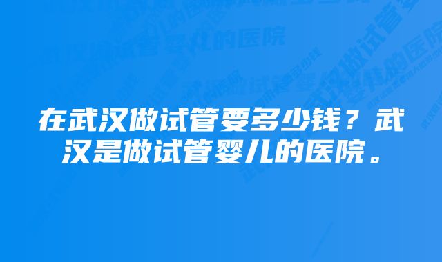 在武汉做试管要多少钱？武汉是做试管婴儿的医院。