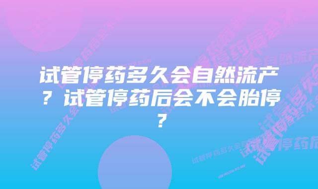 试管停药多久会自然流产？试管停药后会不会胎停？