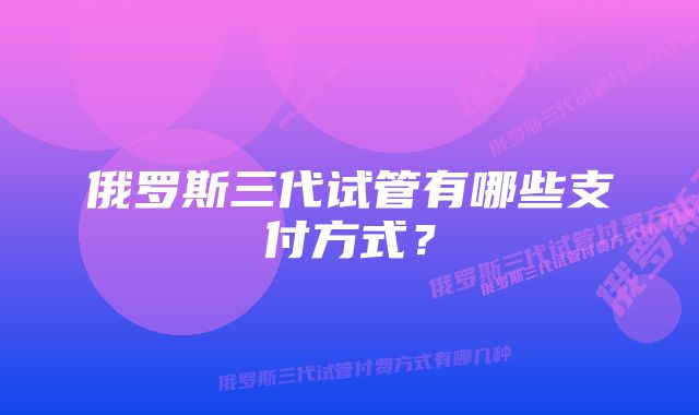 俄罗斯三代试管有哪些支付方式？