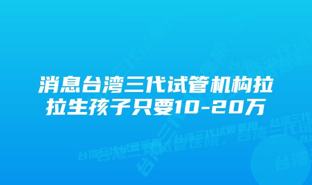 消息台湾三代试管机构拉拉生孩子只要10-20万