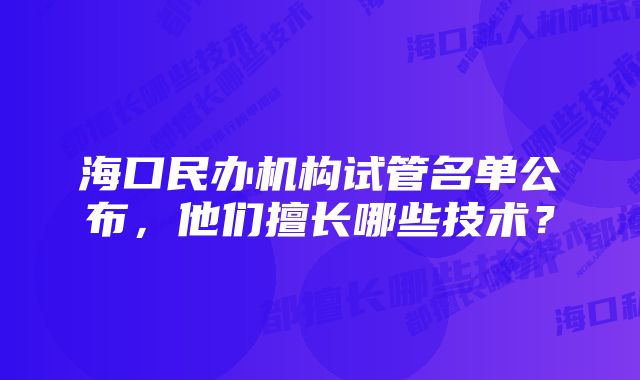 海口民办机构试管名单公布，他们擅长哪些技术？