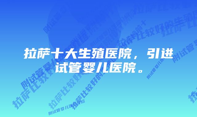 拉萨十大生殖医院，引进试管婴儿医院。