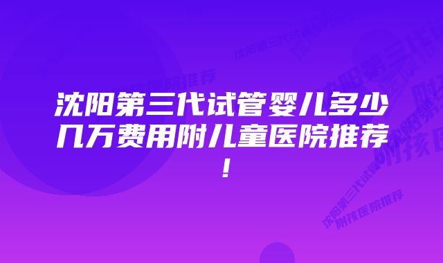 沈阳第三代试管婴儿多少几万费用附儿童医院推荐！