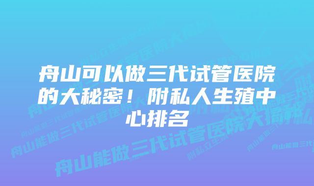 舟山可以做三代试管医院的大秘密！附私人生殖中心排名