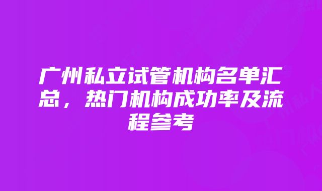 广州私立试管机构名单汇总，热门机构成功率及流程参考