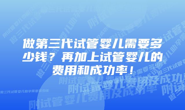 做第三代试管婴儿需要多少钱？再加上试管婴儿的费用和成功率！