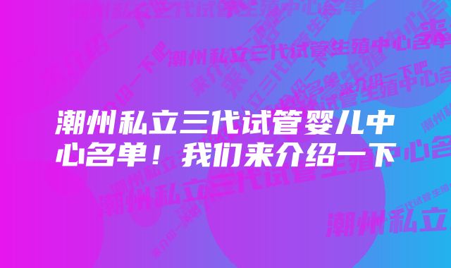 潮州私立三代试管婴儿中心名单！我们来介绍一下