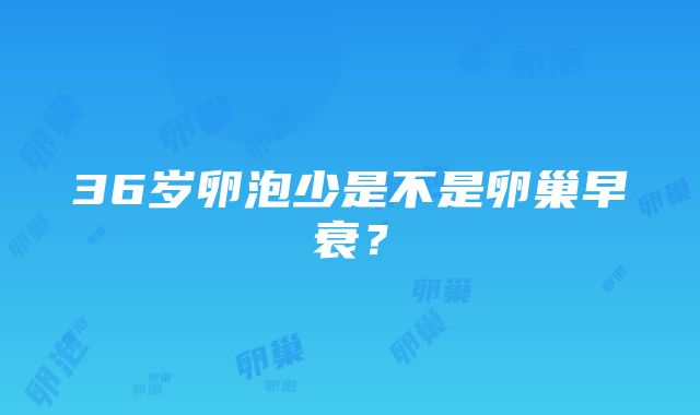 36岁卵泡少是不是卵巢早衰？