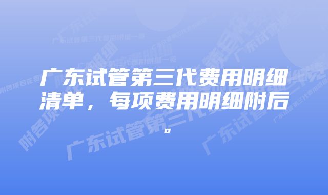 广东试管第三代费用明细清单，每项费用明细附后。