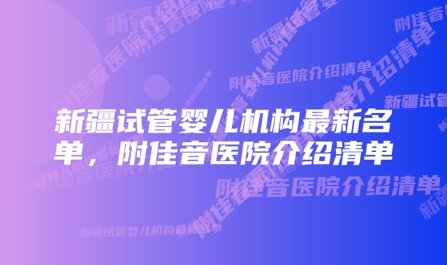 新疆试管婴儿机构最新名单，附佳音医院介绍清单