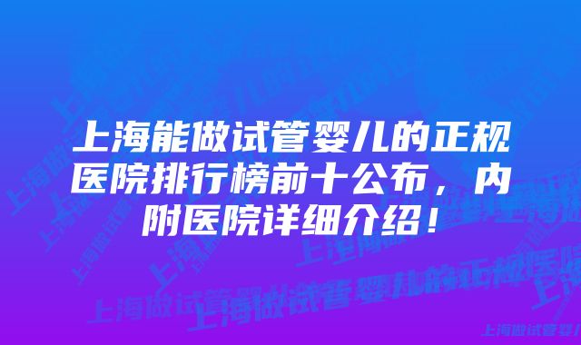 上海能做试管婴儿的正规医院排行榜前十公布，内附医院详细介绍！