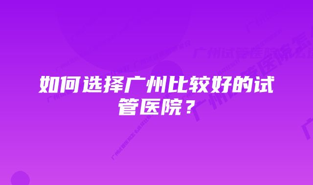 如何选择广州比较好的试管医院？