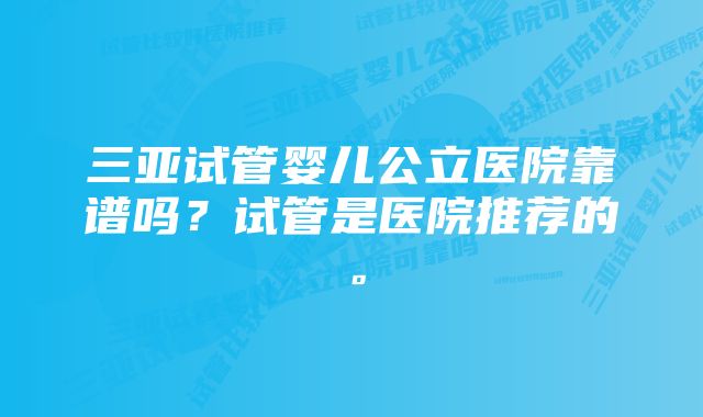 三亚试管婴儿公立医院靠谱吗？试管是医院推荐的。