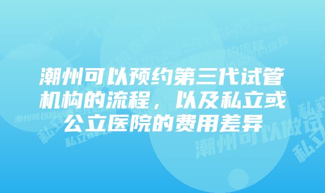 潮州可以预约第三代试管机构的流程，以及私立或公立医院的费用差异