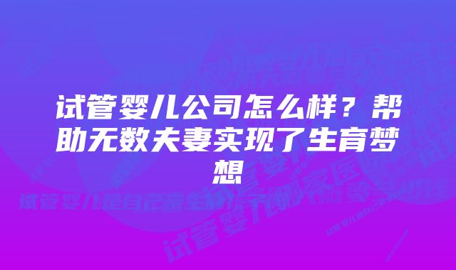 试管婴儿公司怎么样？帮助无数夫妻实现了生育梦想