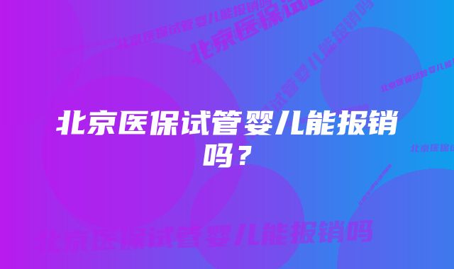 北京医保试管婴儿能报销吗？