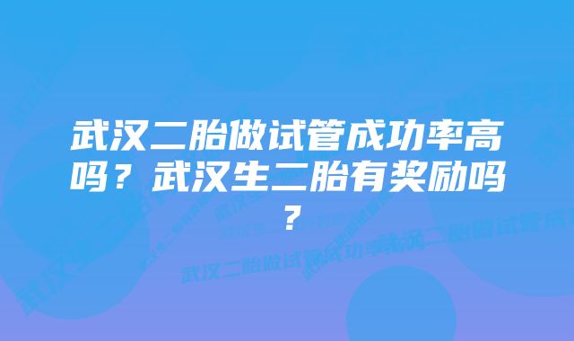 武汉二胎做试管成功率高吗？武汉生二胎有奖励吗？