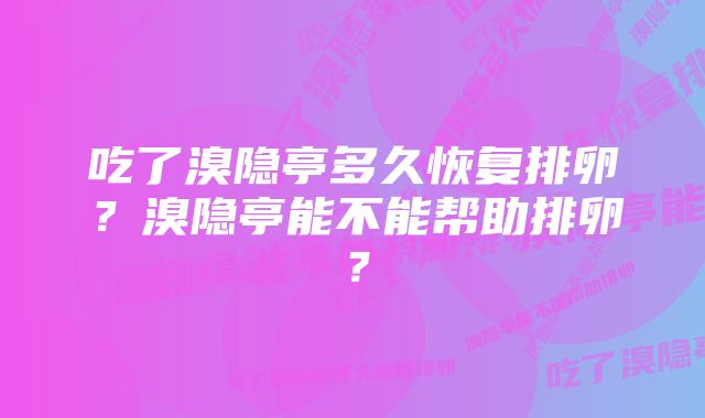 吃了溴隐亭多久恢复排卵？溴隐亭能不能帮助排卵？