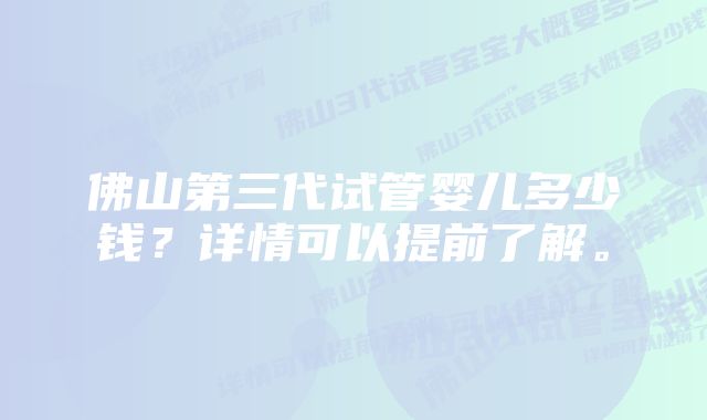 佛山第三代试管婴儿多少钱？详情可以提前了解。