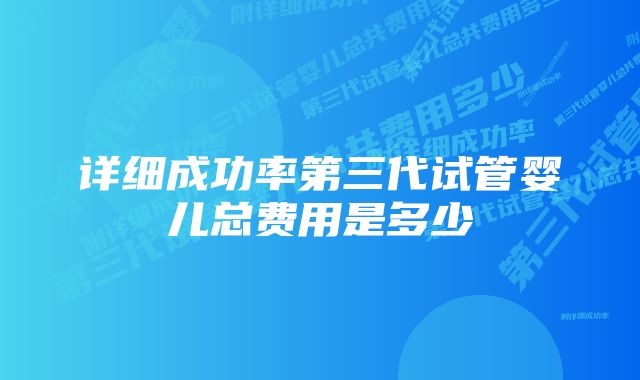 详细成功率第三代试管婴儿总费用是多少