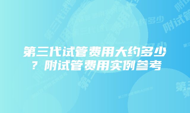 第三代试管费用大约多少？附试管费用实例参考