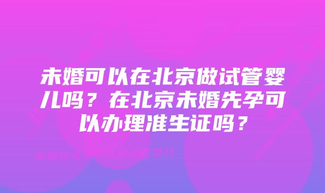 未婚可以在北京做试管婴儿吗？在北京未婚先孕可以办理准生证吗？