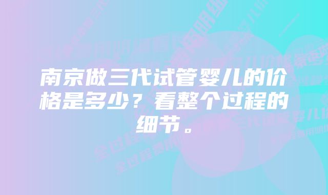 南京做三代试管婴儿的价格是多少？看整个过程的细节。