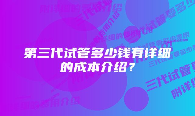 第三代试管多少钱有详细的成本介绍？