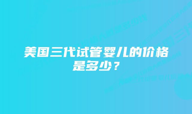 美国三代试管婴儿的价格是多少？