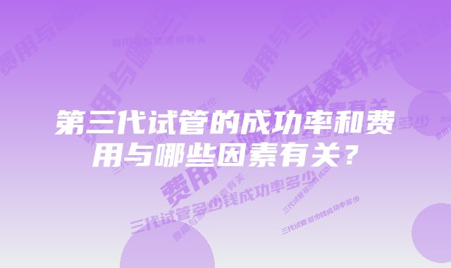 第三代试管的成功率和费用与哪些因素有关？