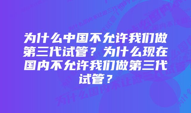 为什么中国不允许我们做第三代试管？为什么现在国内不允许我们做第三代试管？