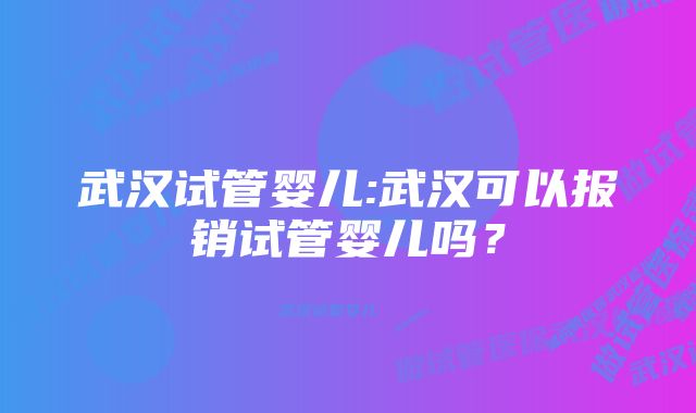 武汉试管婴儿:武汉可以报销试管婴儿吗？