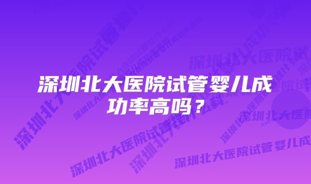 深圳北大医院试管婴儿成功率高吗？