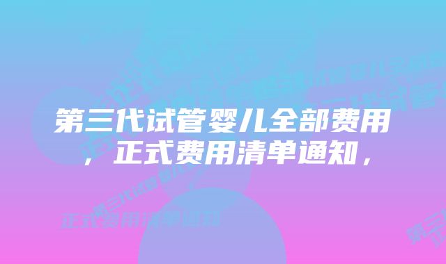 第三代试管婴儿全部费用，正式费用清单通知，