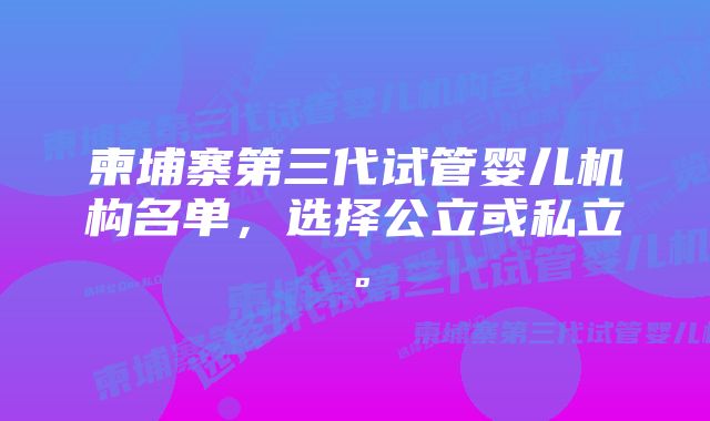 柬埔寨第三代试管婴儿机构名单，选择公立或私立。