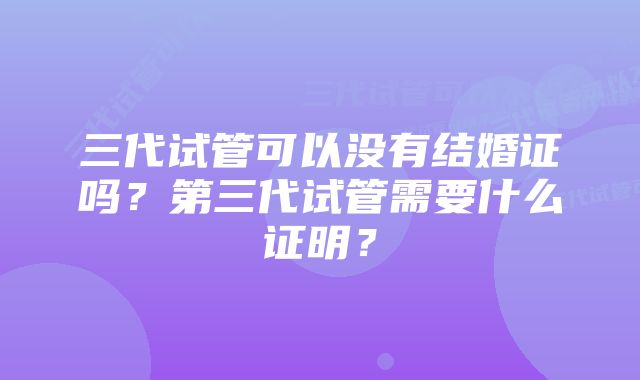 三代试管可以没有结婚证吗？第三代试管需要什么证明？