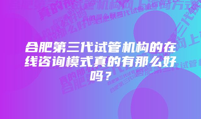 合肥第三代试管机构的在线咨询模式真的有那么好吗？